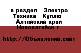  в раздел : Электро-Техника » Куплю . Алтайский край,Новоалтайск г.